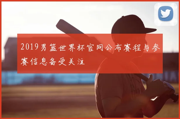 2019男篮世界杯官网公布赛程与参赛信息备受关注