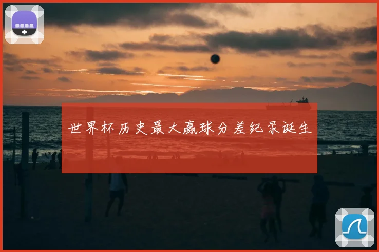 世界杯历史最大赢球分差纪录诞生