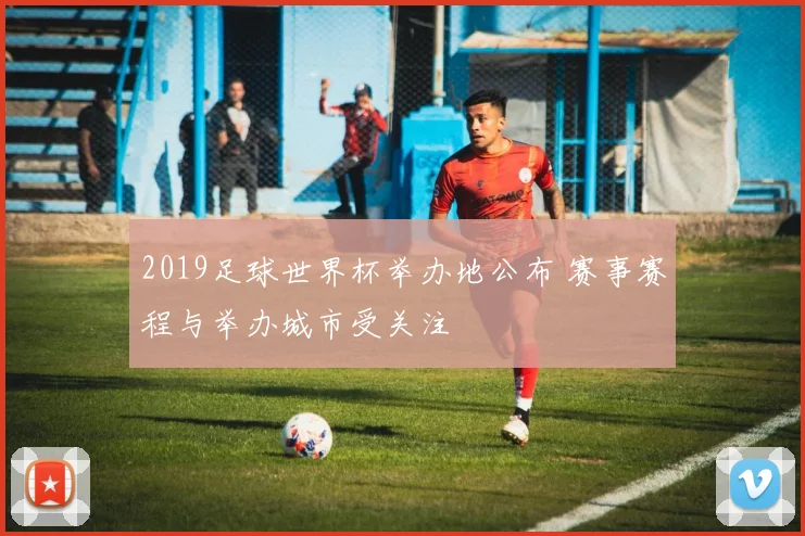 2019足球世界杯举办地公布 赛事赛程与举办城市受关注