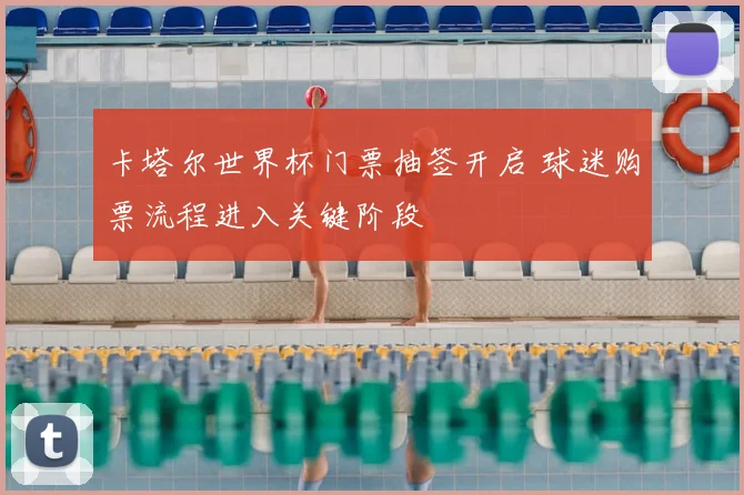 卡塔尔世界杯门票抽签开启 球迷购票流程进入关键阶段