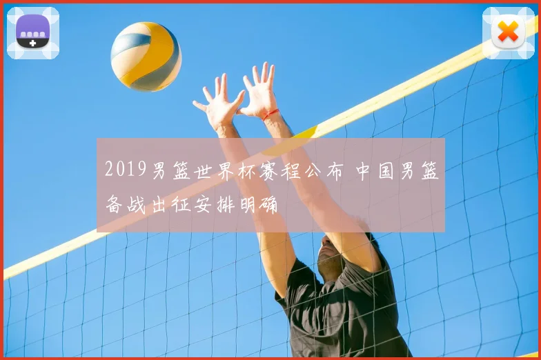 2019男篮世界杯赛程公布 中国男篮备战出征安排明确