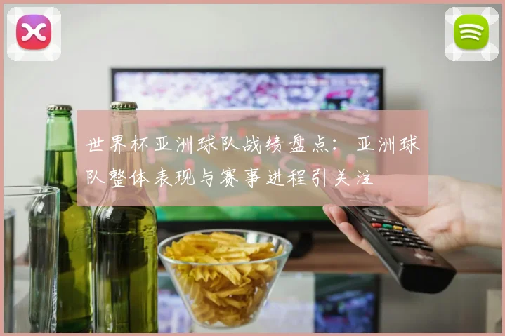 世界杯亚洲球队战绩盘点:亚洲球队整体表现与赛事进程引关注