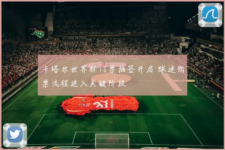 卡塔尔世界杯门票抽签开启 球迷购票流程进入关键阶段
