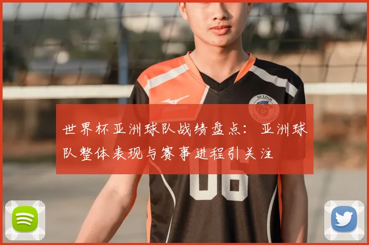 世界杯亚洲球队战绩盘点:亚洲球队整体表现与赛事进程引关注