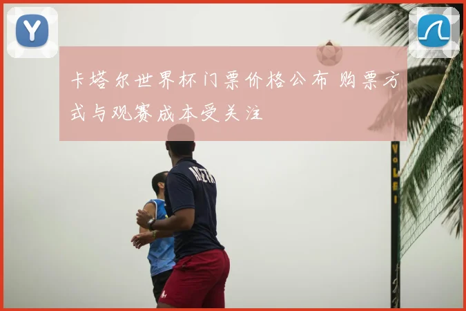 卡塔尔世界杯门票价格公布 购票方式与观赛成本受关注