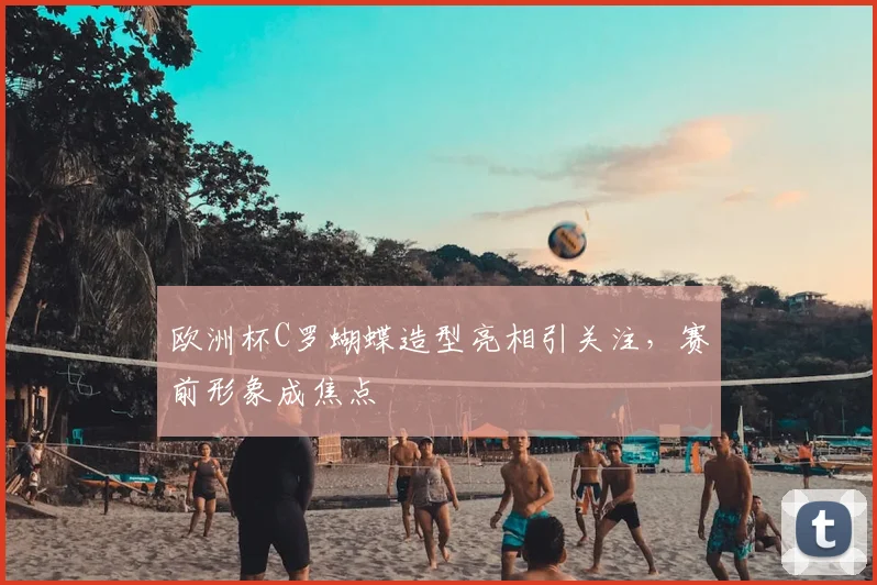欧洲杯C罗蝴蝶造型亮相引关注,赛前形象成焦点